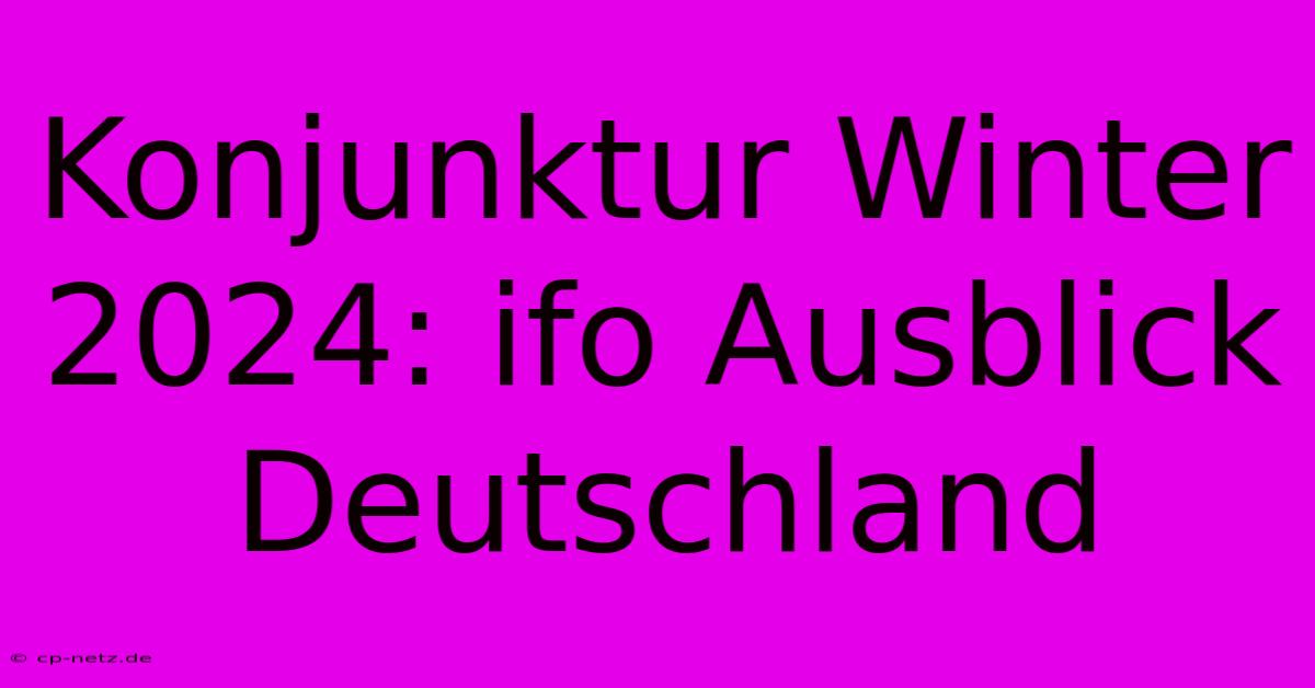 Konjunktur Winter 2024: Ifo Ausblick Deutschland