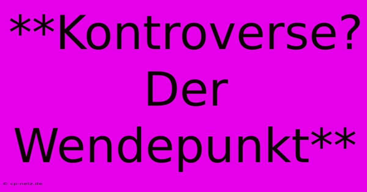 **Kontroverse?  Der Wendepunkt**