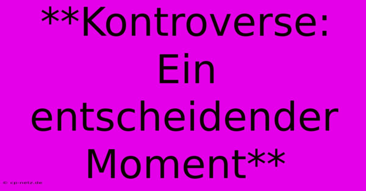 **Kontroverse: Ein Entscheidender Moment**