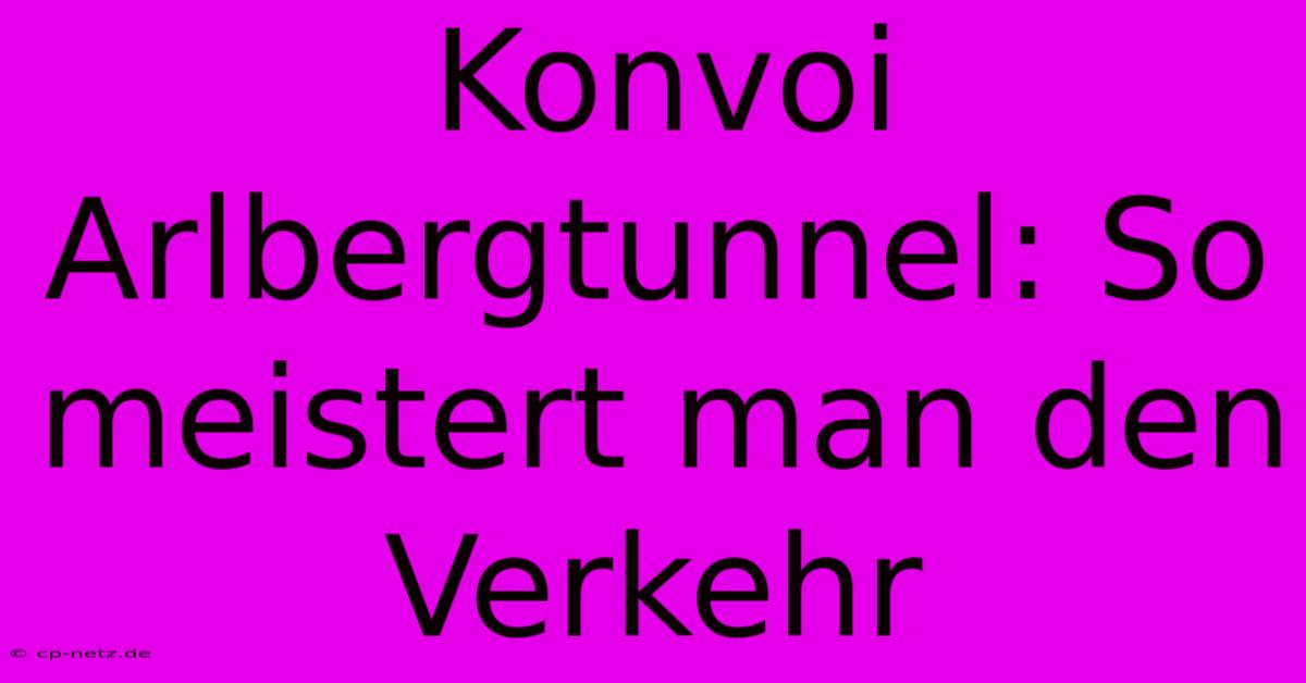 Konvoi Arlbergtunnel: So Meistert Man Den Verkehr