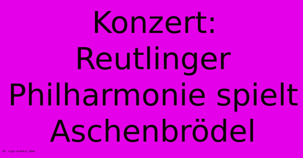 Konzert: Reutlinger Philharmonie Spielt Aschenbrödel