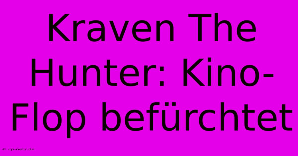 Kraven The Hunter: Kino-Flop Befürchtet