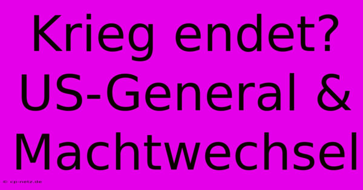 Krieg Endet? US-General & Machtwechsel