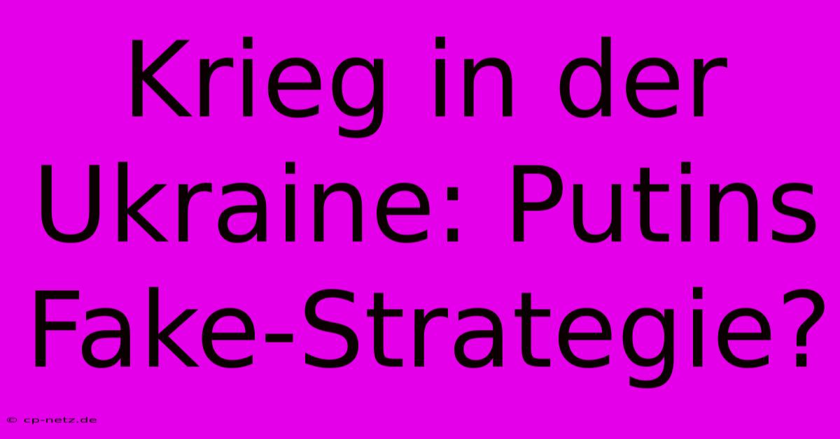 Krieg In Der Ukraine: Putins Fake-Strategie?