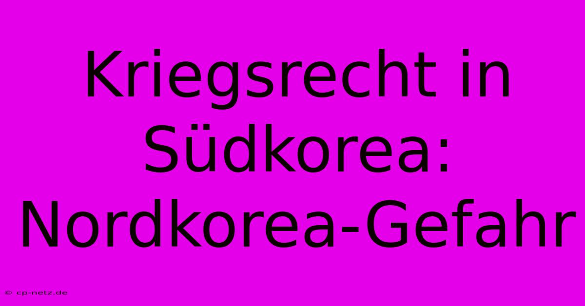 Kriegsrecht In Südkorea: Nordkorea-Gefahr