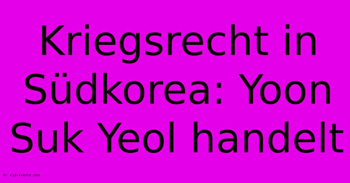 Kriegsrecht In Südkorea: Yoon Suk Yeol Handelt