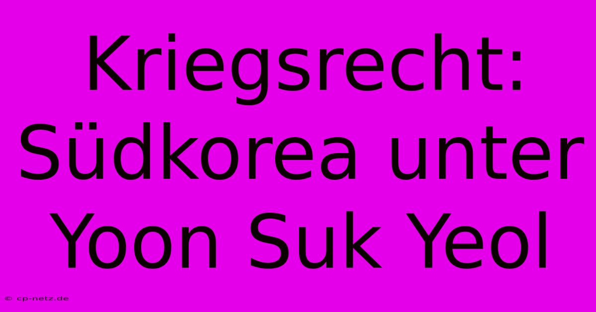 Kriegsrecht: Südkorea Unter Yoon Suk Yeol