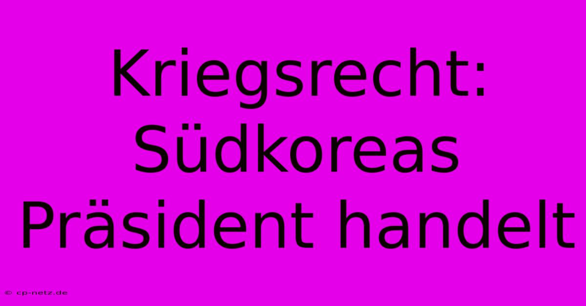 Kriegsrecht: Südkoreas Präsident Handelt