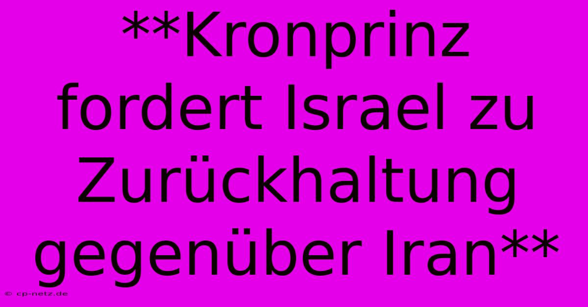 **Kronprinz Fordert Israel Zu Zurückhaltung Gegenüber Iran**