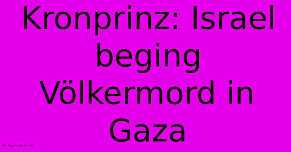 Kronprinz: Israel Beging Völkermord In Gaza