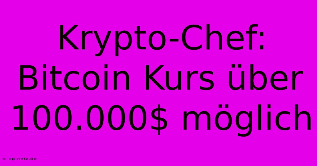 Krypto-Chef: Bitcoin Kurs Über 100.000$ Möglich