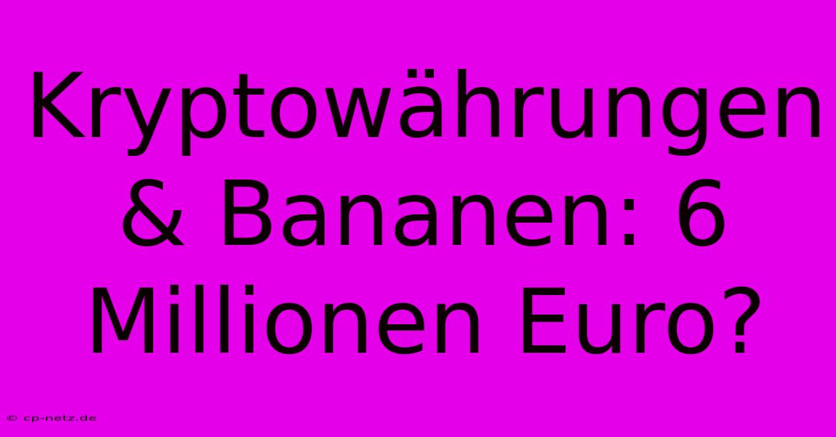 Kryptowährungen & Bananen: 6 Millionen Euro?