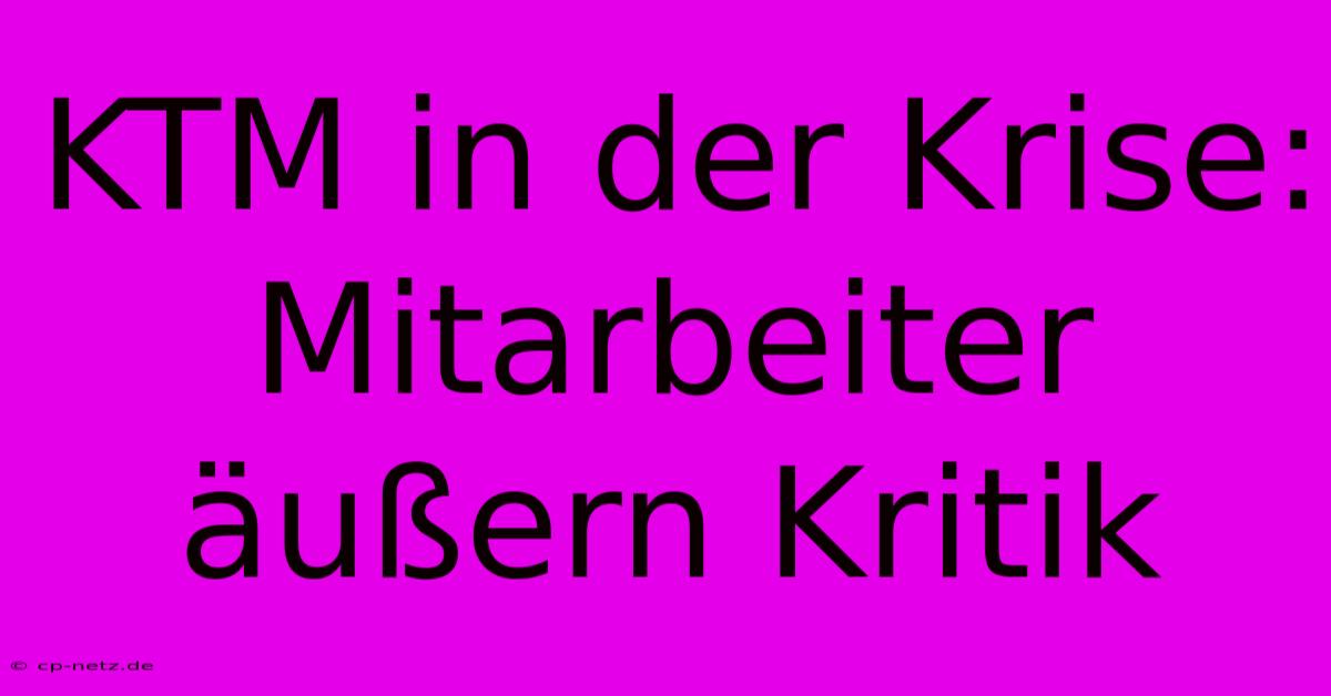 KTM In Der Krise: Mitarbeiter Äußern Kritik