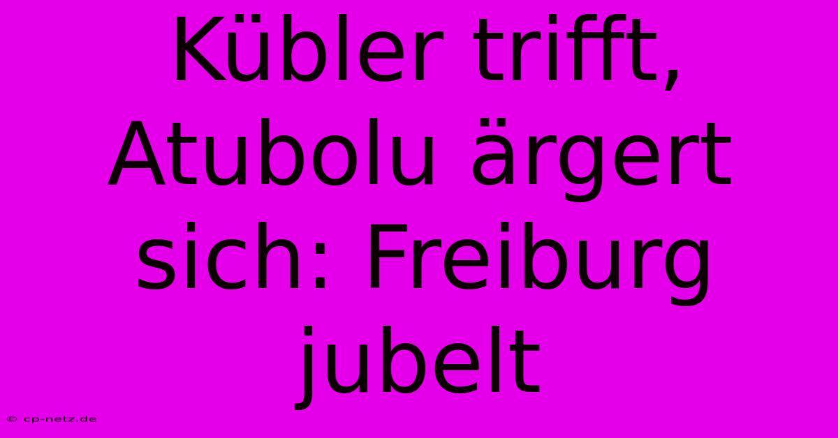 Kübler Trifft, Atubolu Ärgert Sich: Freiburg Jubelt