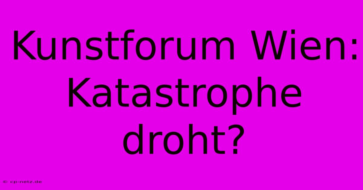 Kunstforum Wien: Katastrophe Droht?