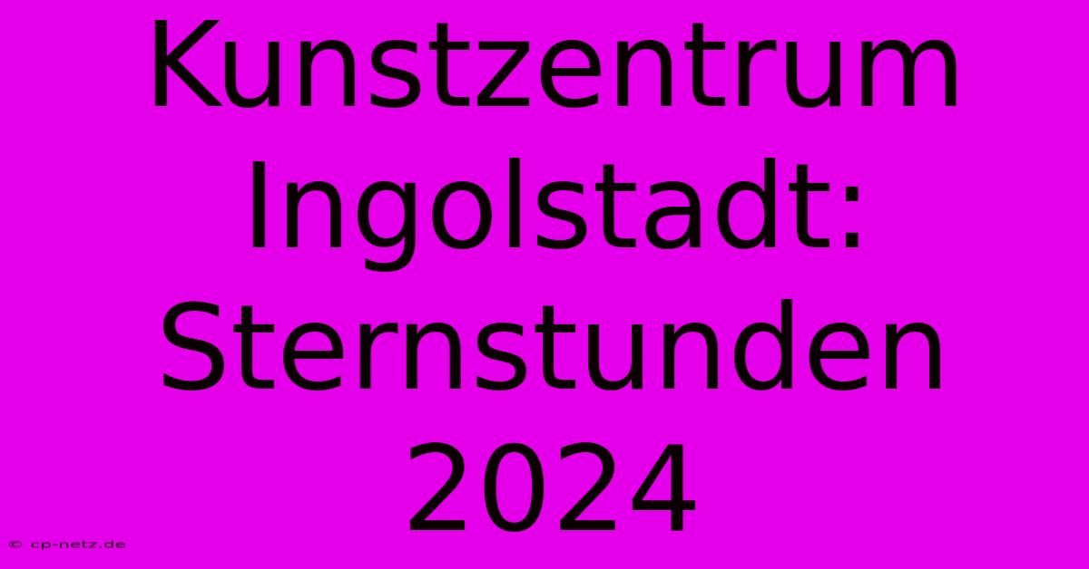 Kunstzentrum Ingolstadt: Sternstunden 2024