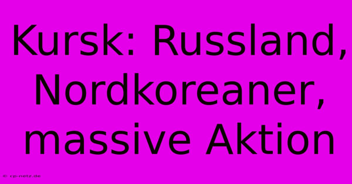 Kursk: Russland, Nordkoreaner, Massive Aktion