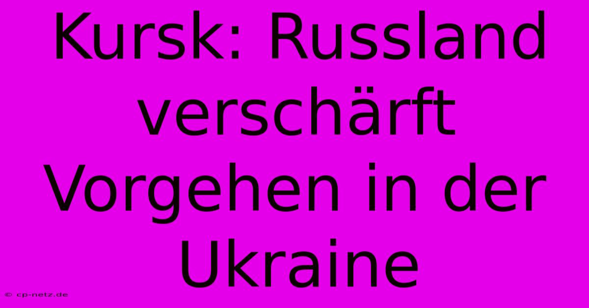 Kursk: Russland Verschärft Vorgehen In Der Ukraine