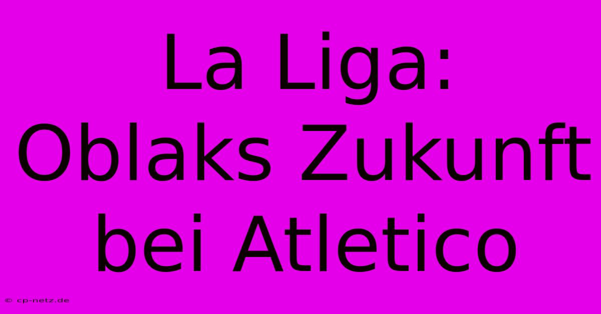 La Liga: Oblaks Zukunft Bei Atletico