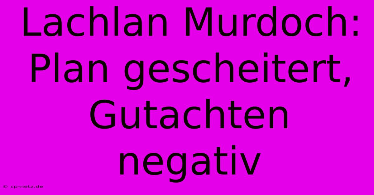 Lachlan Murdoch:  Plan Gescheitert, Gutachten Negativ