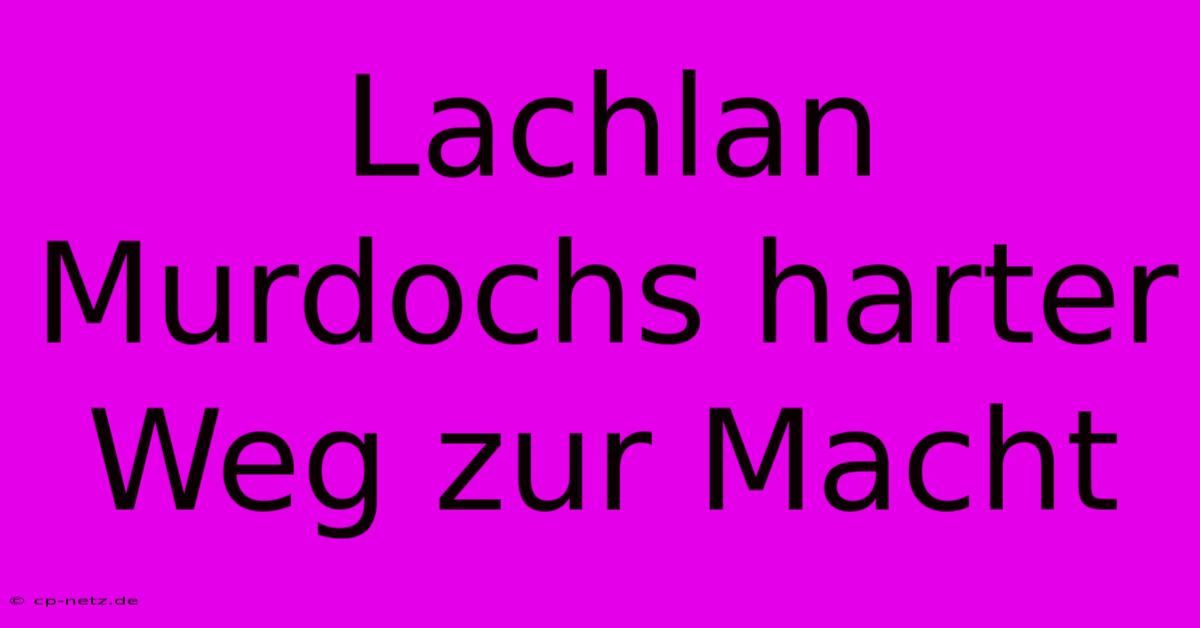 Lachlan Murdochs Harter Weg Zur Macht