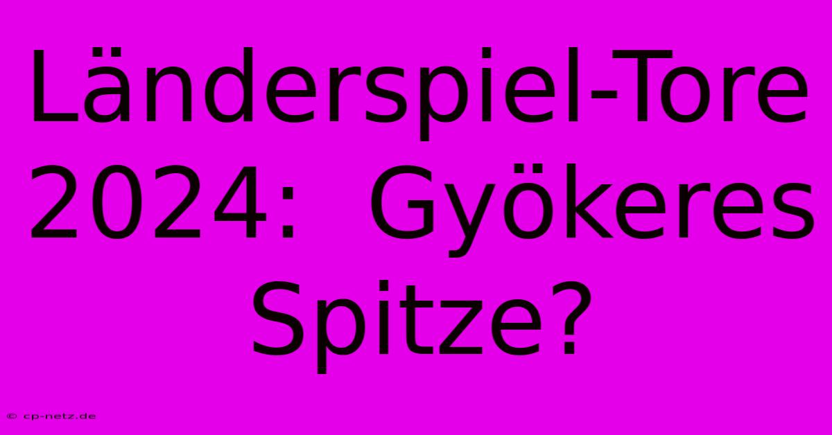 Länderspiel-Tore 2024:  Gyökeres Spitze?