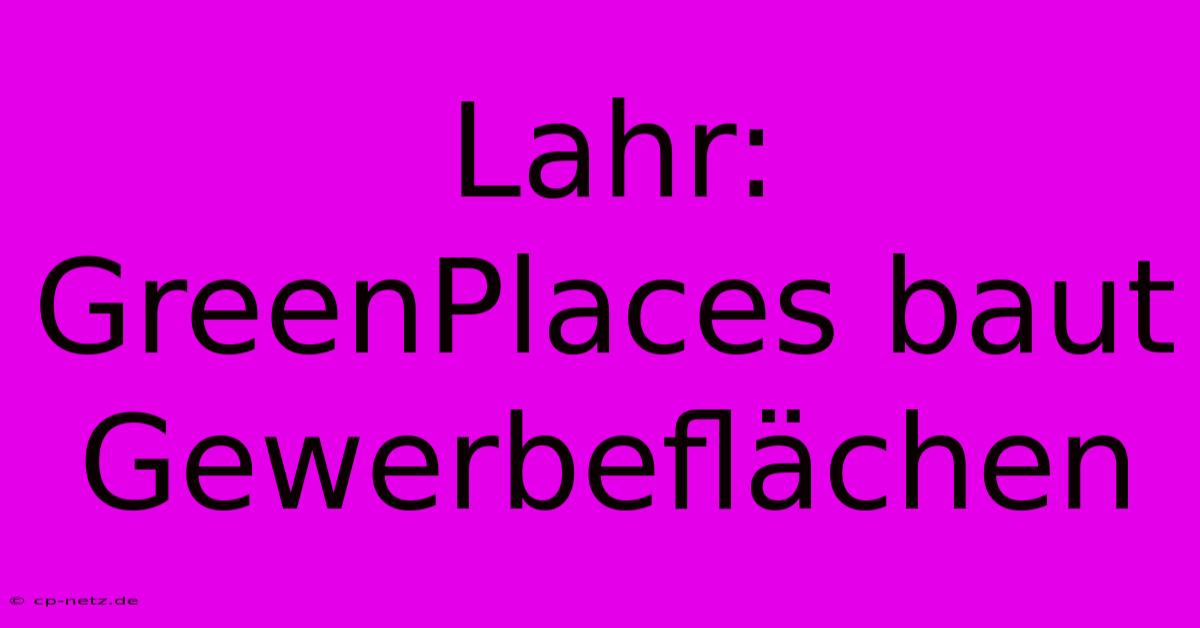 Lahr: GreenPlaces Baut Gewerbeflächen