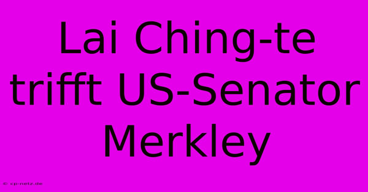 Lai Ching-te Trifft US-Senator Merkley