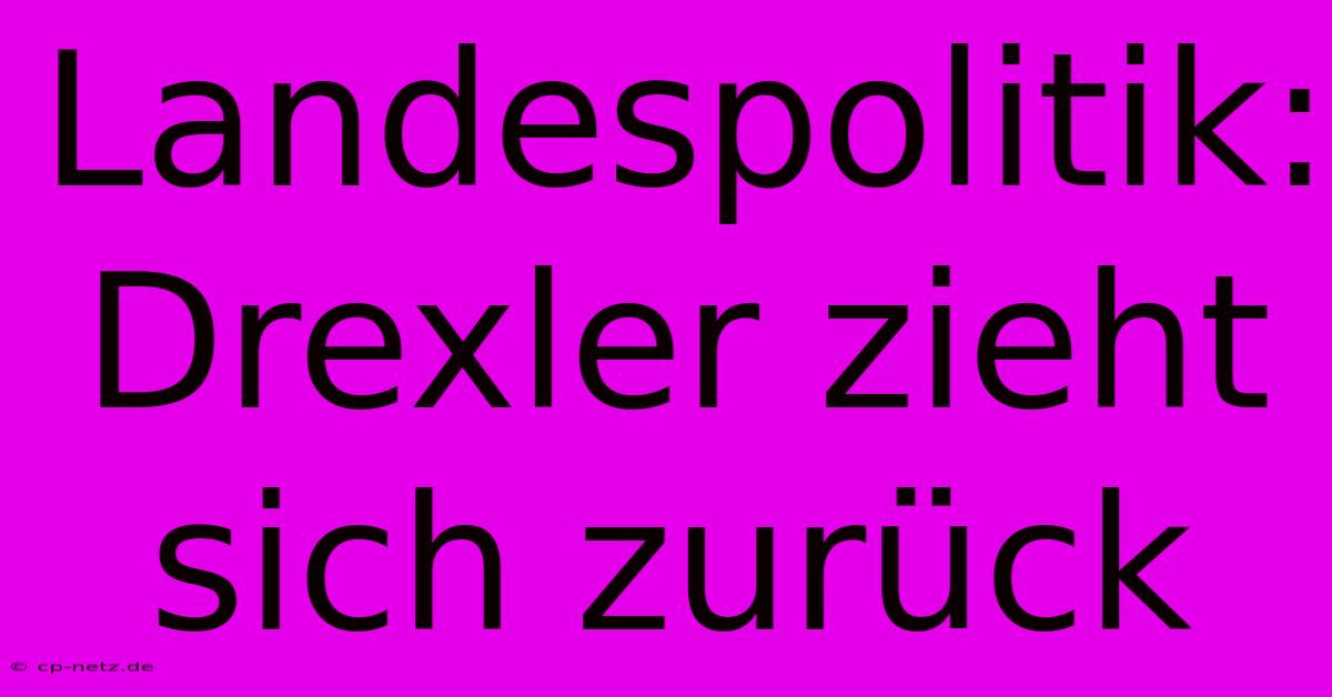 Landespolitik: Drexler Zieht Sich Zurück