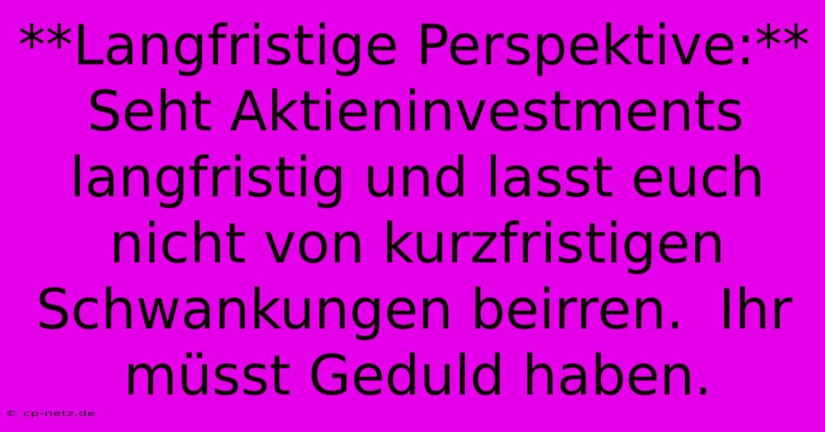 **Langfristige Perspektive:**  Seht Aktieninvestments Langfristig Und Lasst Euch Nicht Von Kurzfristigen Schwankungen Beirren.  Ihr Müsst Geduld Haben.