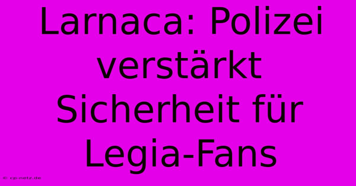 Larnaca: Polizei Verstärkt Sicherheit Für Legia-Fans