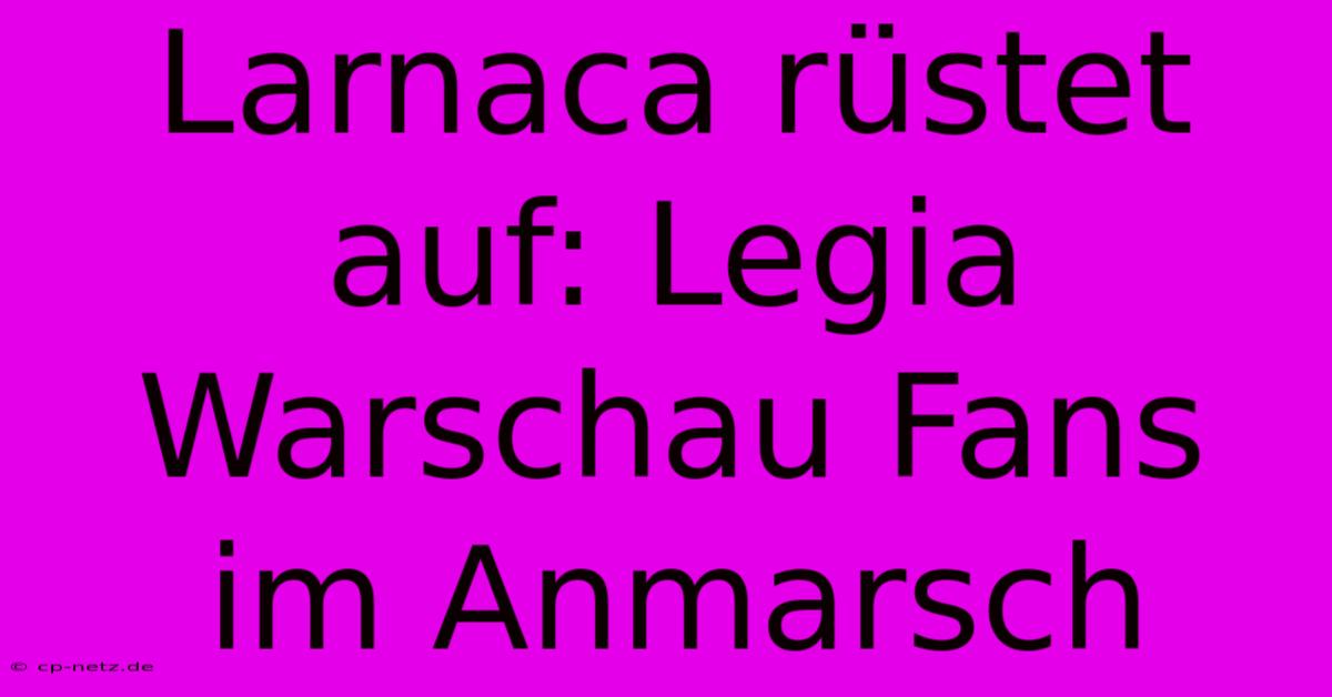 Larnaca Rüstet Auf: Legia Warschau Fans Im Anmarsch