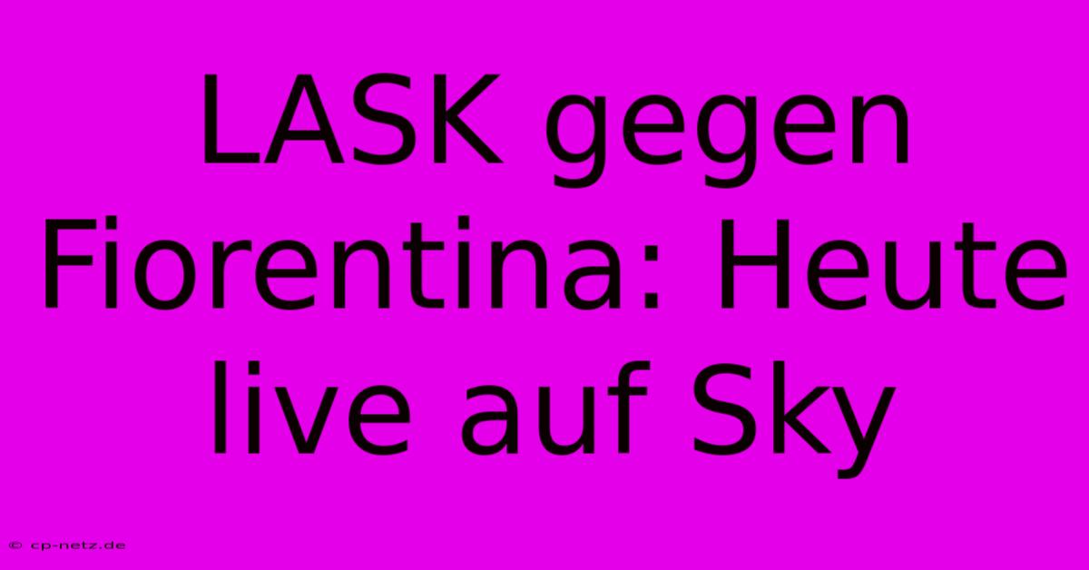 LASK Gegen Fiorentina: Heute Live Auf Sky