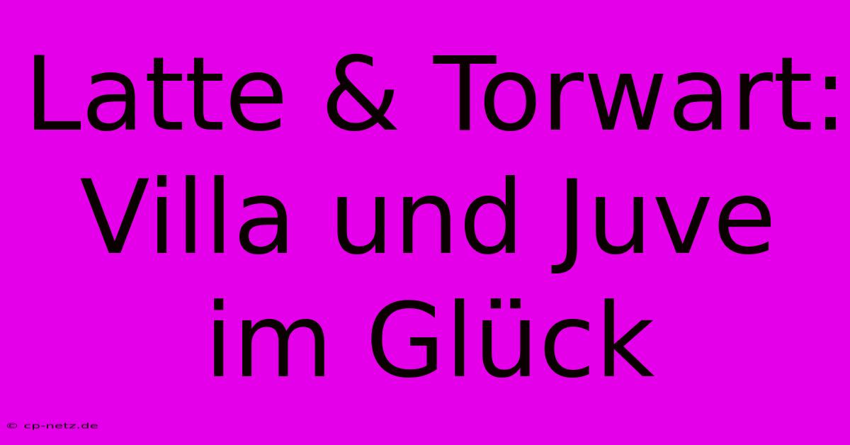 Latte & Torwart:  Villa Und Juve Im Glück