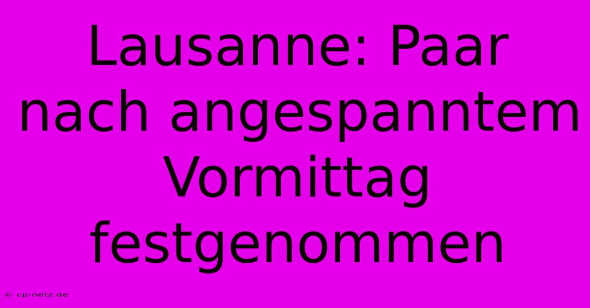 Lausanne: Paar Nach Angespanntem Vormittag Festgenommen