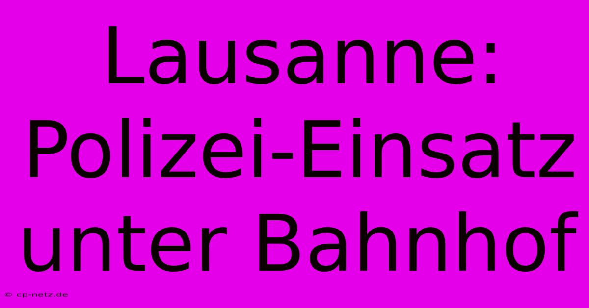 Lausanne: Polizei-Einsatz Unter Bahnhof