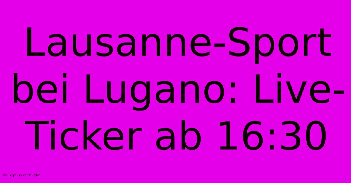 Lausanne-Sport Bei Lugano: Live-Ticker Ab 16:30