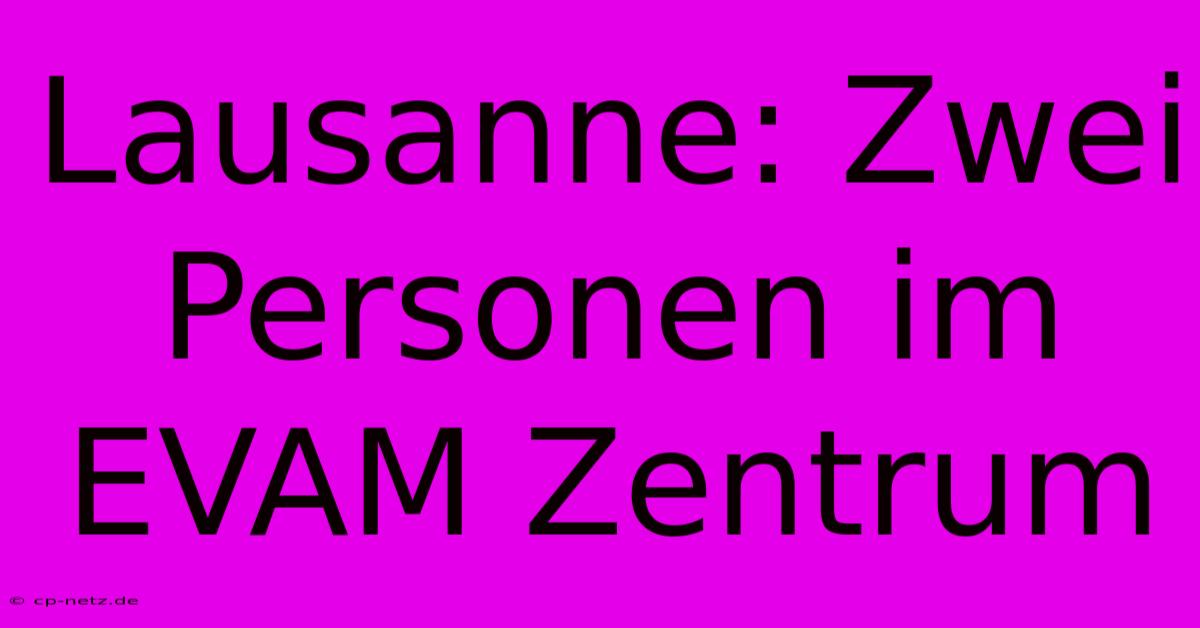 Lausanne: Zwei Personen Im EVAM Zentrum