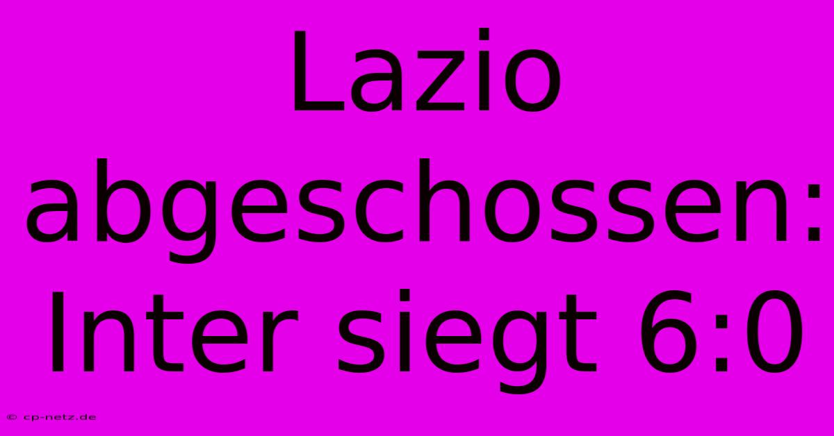 Lazio Abgeschossen: Inter Siegt 6:0