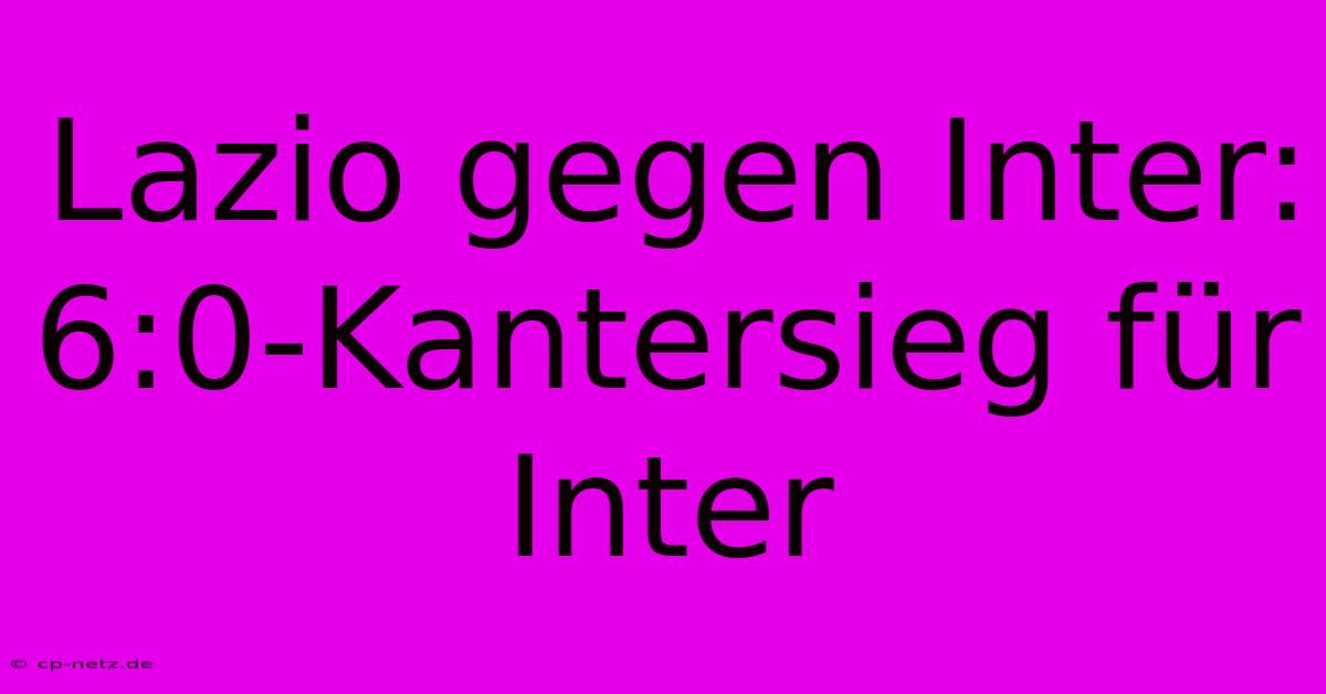 Lazio Gegen Inter: 6:0-Kantersieg Für Inter