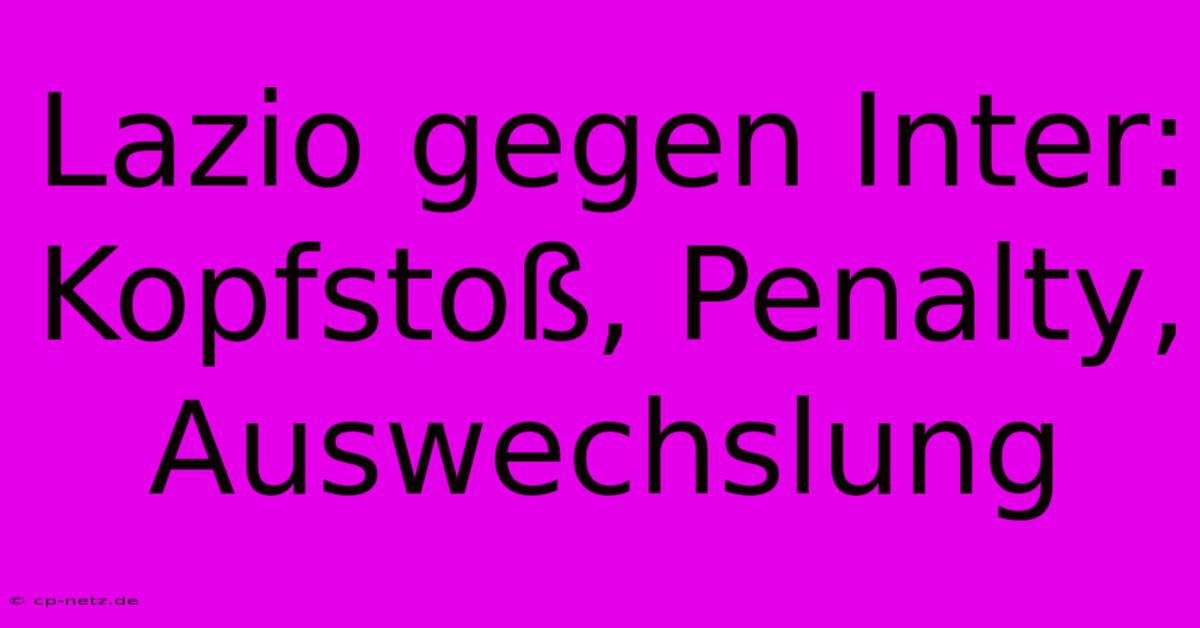 Lazio Gegen Inter:  Kopfstoß, Penalty, Auswechslung