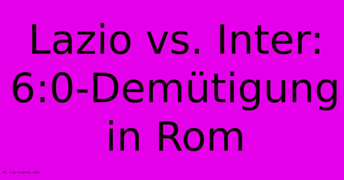 Lazio Vs. Inter: 6:0-Demütigung In Rom