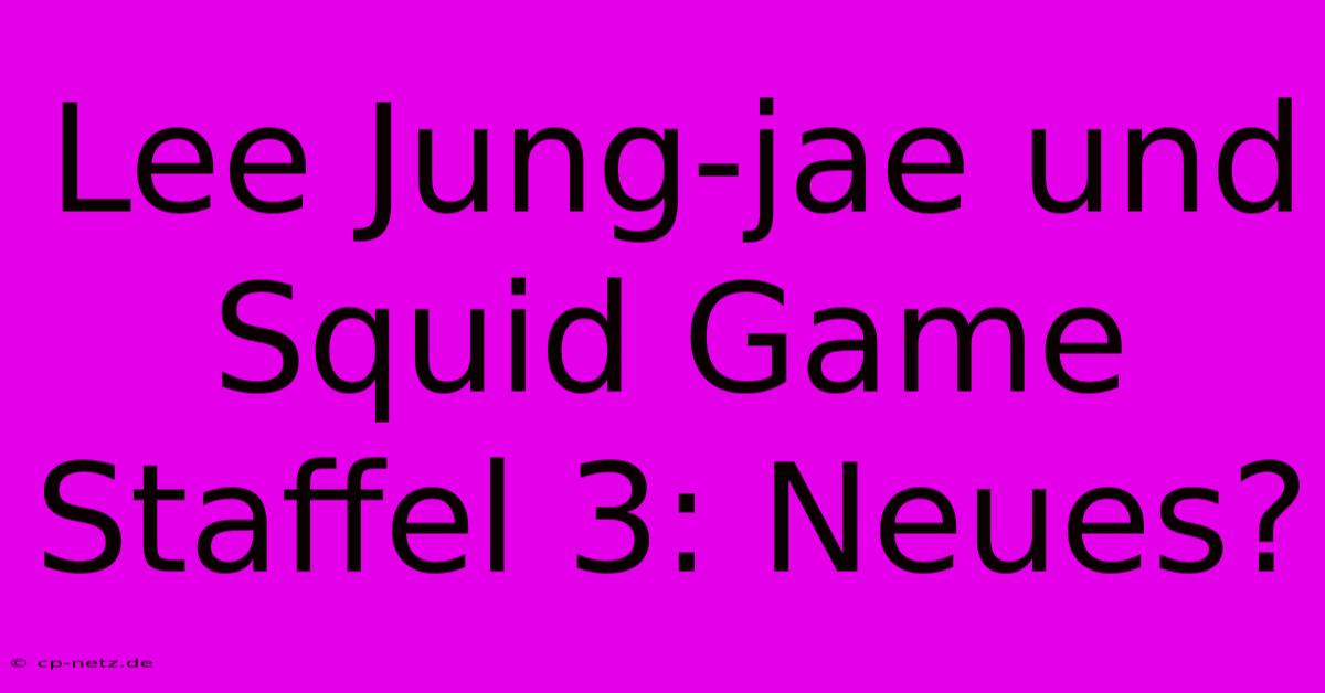 Lee Jung-jae Und Squid Game Staffel 3: Neues?