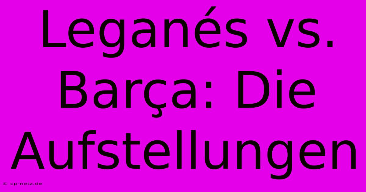 Leganés Vs. Barça: Die Aufstellungen