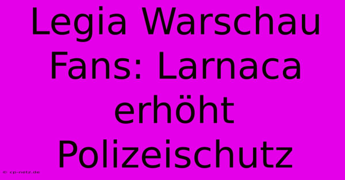 Legia Warschau Fans: Larnaca Erhöht Polizeischutz