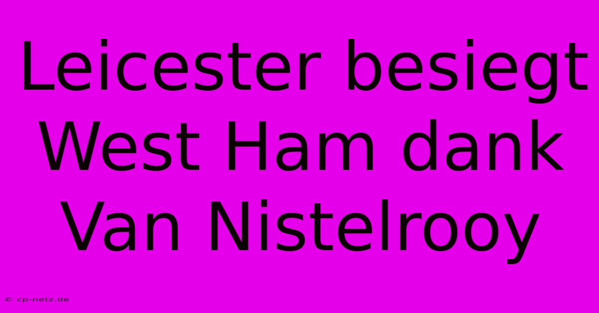 Leicester Besiegt West Ham Dank Van Nistelrooy