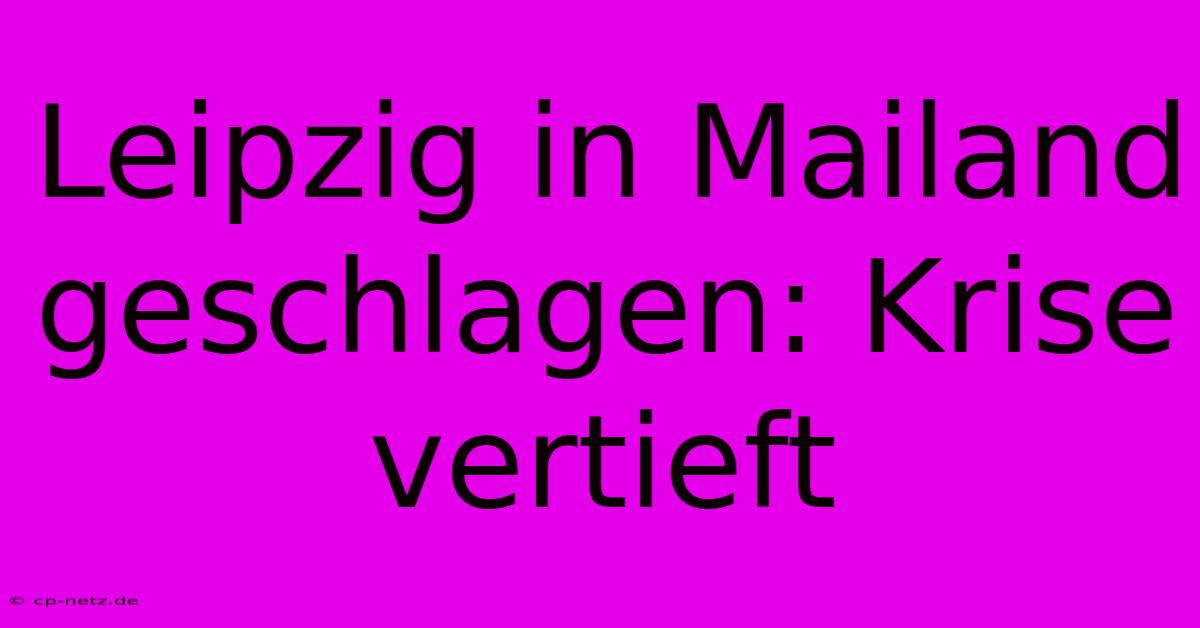 Leipzig In Mailand Geschlagen: Krise Vertieft