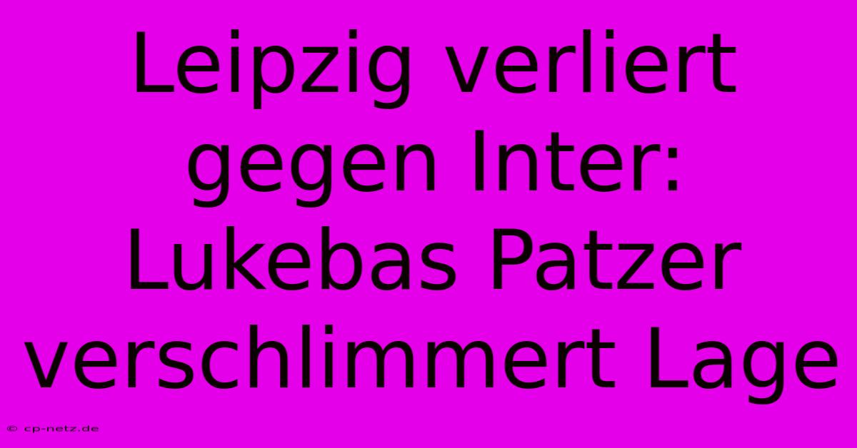 Leipzig Verliert Gegen Inter: Lukebas Patzer Verschlimmert Lage