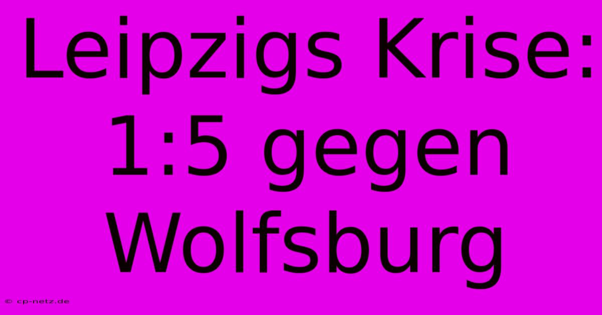 Leipzigs Krise: 1:5 Gegen Wolfsburg