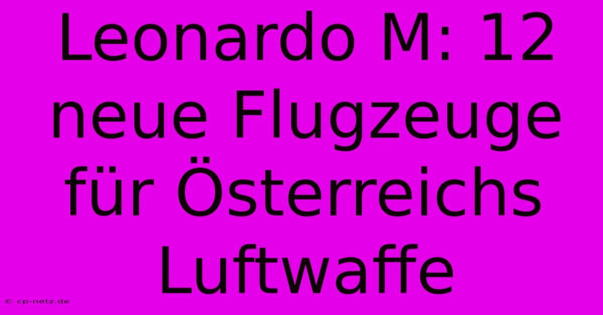 Leonardo M: 12 Neue Flugzeuge Für Österreichs Luftwaffe